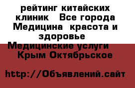 рейтинг китайских клиник - Все города Медицина, красота и здоровье » Медицинские услуги   . Крым,Октябрьское